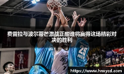 费雷拉与波尔蒂芒激战正酣谁将赢得这场精彩对决的胜利