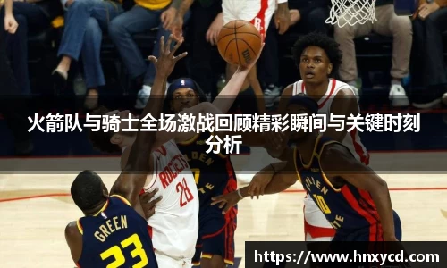 火箭队与骑士全场激战回顾精彩瞬间与关键时刻分析