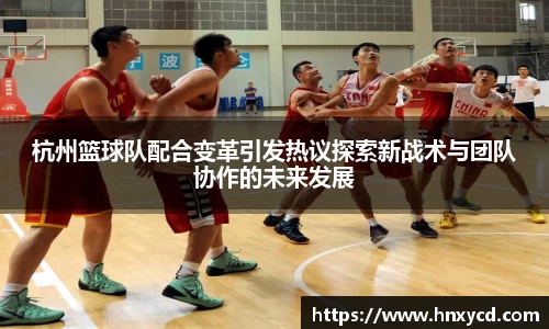 杭州篮球队配合变革引发热议探索新战术与团队协作的未来发展