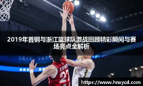 2019年首钢与浙江篮球队激战回顾精彩瞬间与赛场亮点全解析